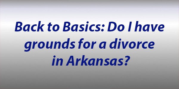 Back to Basics: Do I have grounds for a divorce in Arkansas?